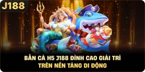 BẮN CÁ H5 J188 ĐỈNH CAO GIẢI TRÍ TRÊN NỀN TẢNG DI ĐỘNG
